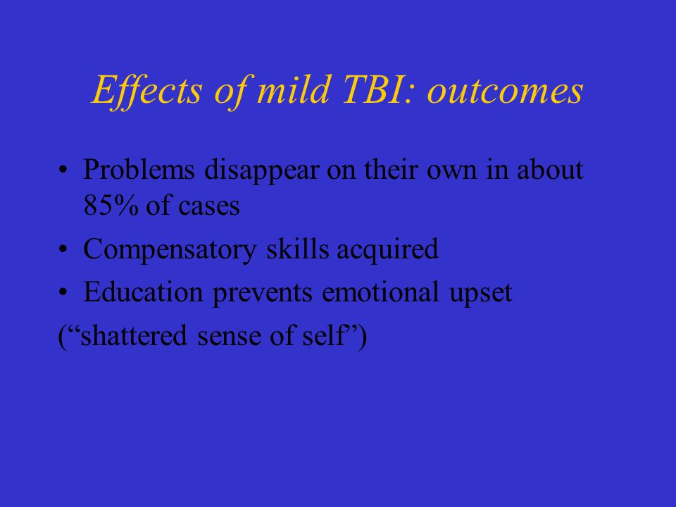 Effects of mild TBI: outcomes Problems disappear on their own in about 85% of cases Compensatory skills acquired Education prevents emotional upset ( shattered sense of self )