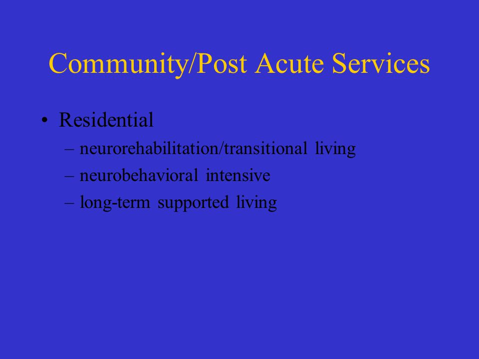Community/Post Acute Services Residential –neurorehabilitation/transitional living –neurobehavioral intensive –long-term supported living