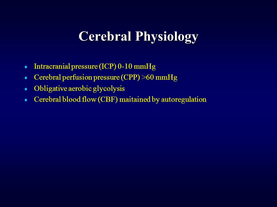 Cerebral Physiology  Intracranial pressure (ICP) 0-10 mmHg  Cerebral perfusion pressure (CPP) >60 mmHg  Obligative aerobic glycolysis  Cerebral blood flow (CBF) maitained by autoregulation