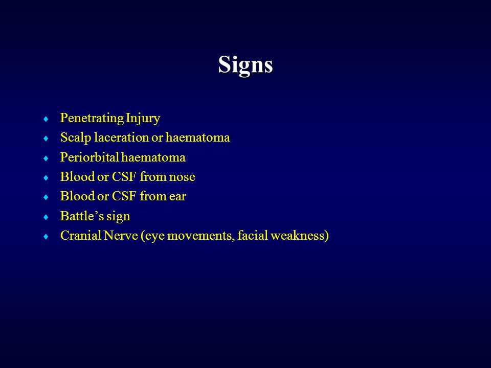 Signs  Penetrating Injury  Scalp laceration or haematoma  Periorbital haematoma  Blood or CSF from nose  Blood or CSF from ear  Battle’s sign  Cranial Nerve (eye movements, facial weakness)