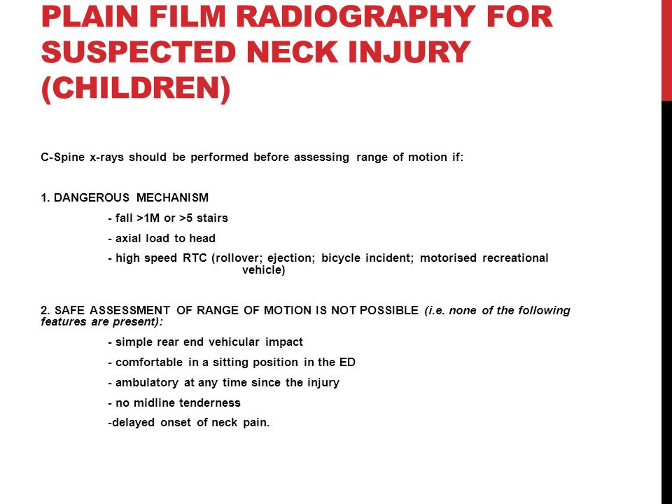 PLAIN FILM RADIOGRAPHY FOR SUSPECTED NECK INJURY (CHILDREN) C-Spine x-rays should be performed before assessing range of motion if: 1.