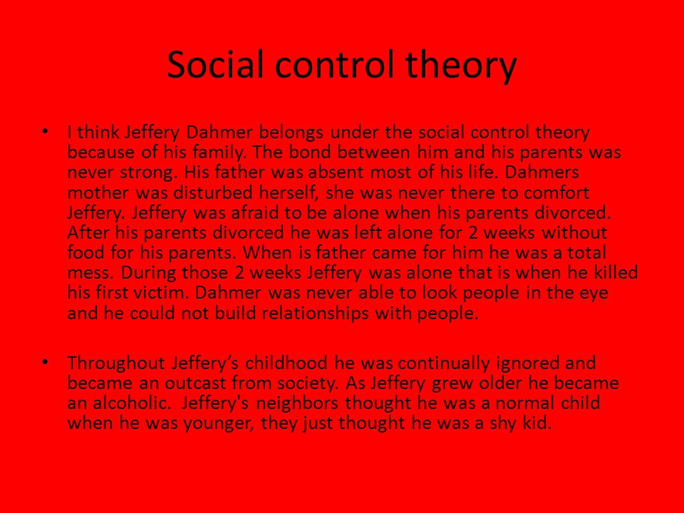 Social control theory I think Jeffery Dahmer belongs under the social control theory because of his family.