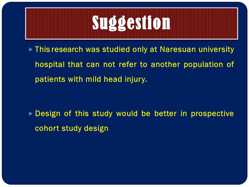  This research was studied only at Naresuan university hospital that can not refer to another population of patients with mild head injury.