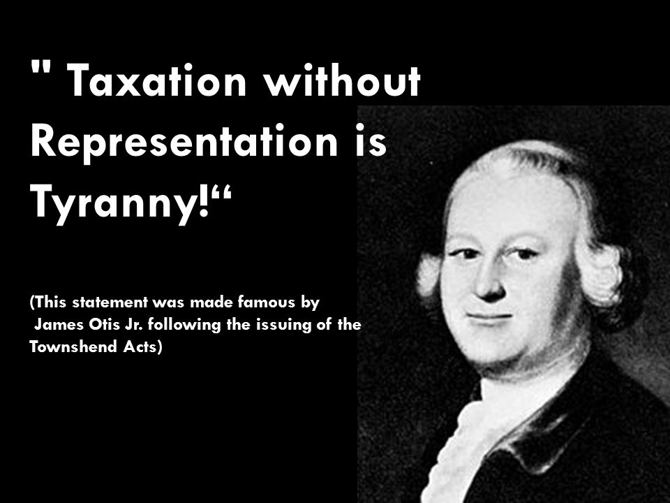 Taxation without Representation is Tyranny! (This statement was made famous by James Otis Jr.