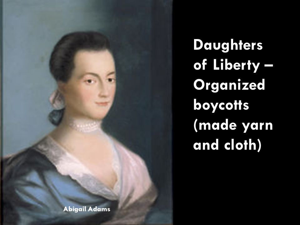 Daughters of Liberty – Organized boycotts (made yarn and cloth) Abigail Adams