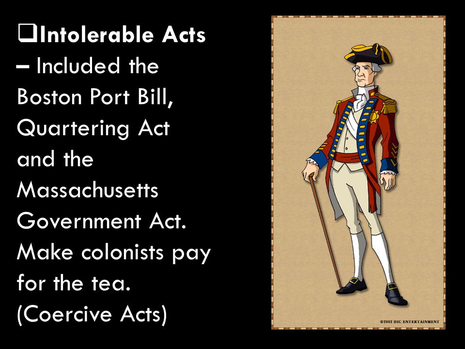  Intolerable Acts – Included the Boston Port Bill, Quartering Act and the Massachusetts Government Act.