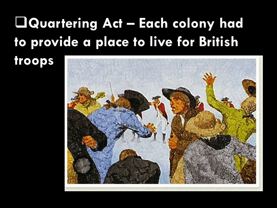  Quartering Act – Each colony had to provide a place to live for British troops