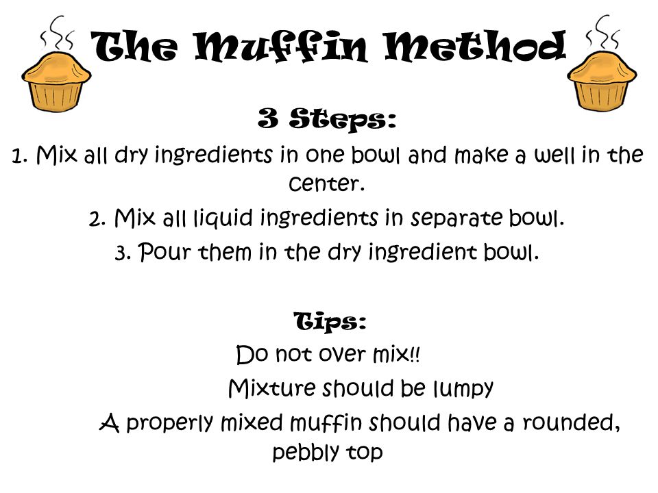The Muffin Method 3 Steps: 1. Mix all dry ingredients in one bowl and make a well in the center.