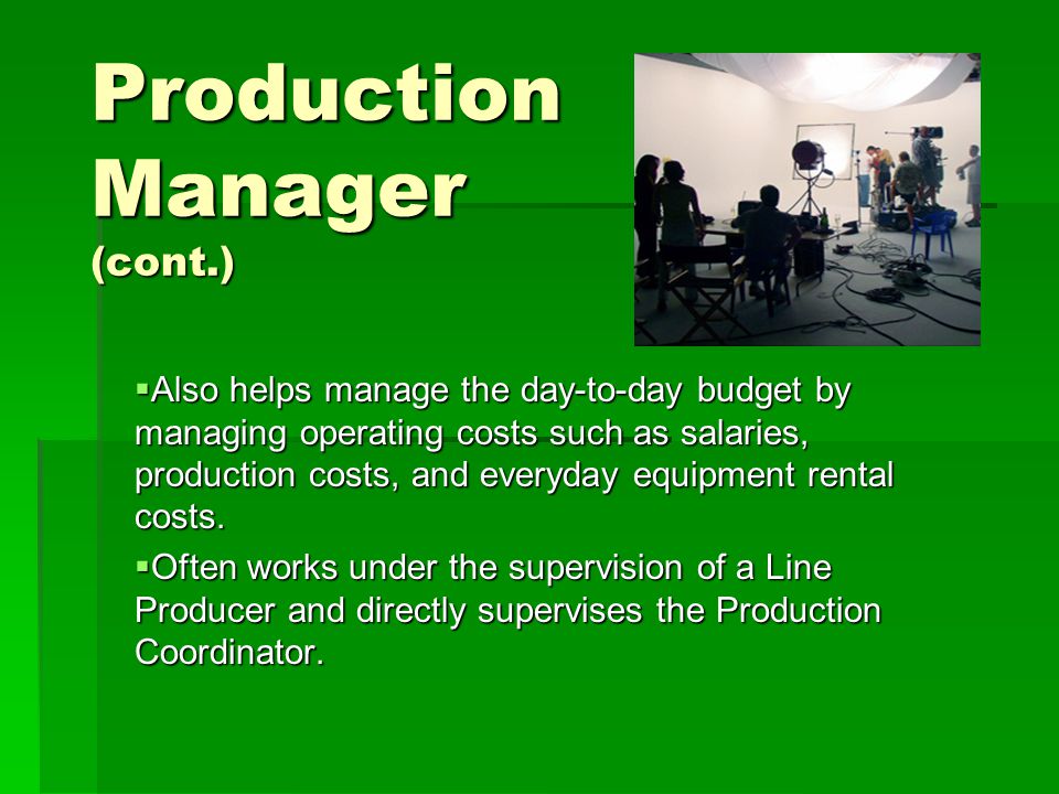 Production Manager (cont.)  Also helps manage the day-to-day budget by managing operating costs such as salaries, production costs, and everyday equipment rental costs.