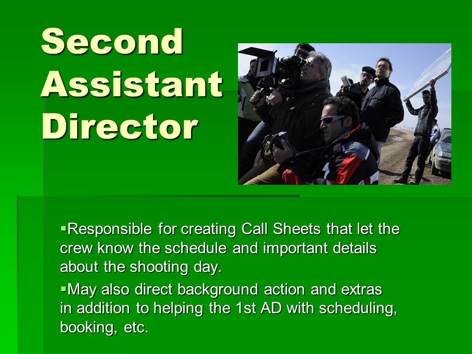 Second Assistant Director  Responsible for creating Call Sheets that let the crew know the schedule and important details about the shooting day.