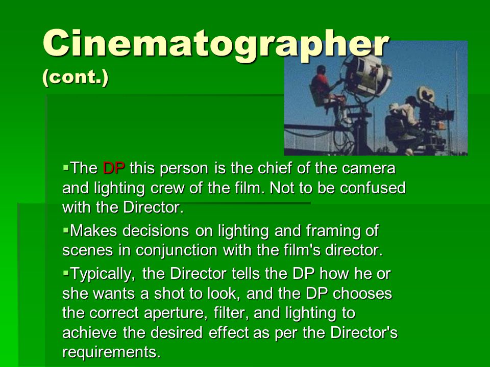 Cinematographer (cont.)  The DP this person is the chief of the camera and lighting crew of the film.