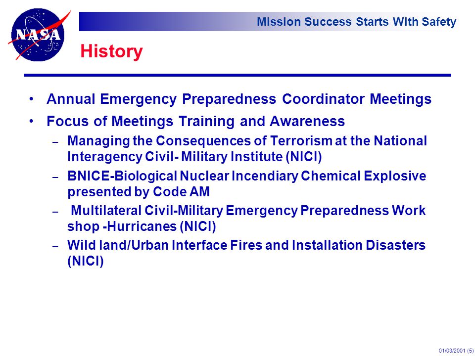 Mission Success Starts With Safety 01/03/2001 (5) History Annual Emergency Preparedness Coordinator Meetings Focus of Meetings Training and Awareness – Managing the Consequences of Terrorism at the National Interagency Civil- Military Institute (NICI) – BNICE-Biological Nuclear Incendiary Chemical Explosive presented by Code AM – Multilateral Civil-Military Emergency Preparedness Work shop -Hurricanes (NICI) – Wild land/Urban Interface Fires and Installation Disasters (NICI)