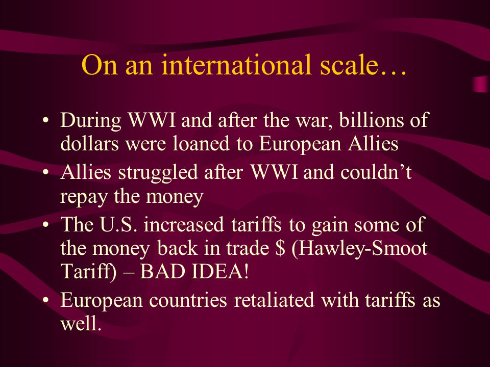On an international scale… During WWI and after the war, billions of dollars were loaned to European Allies Allies struggled after WWI and couldn’t repay the money The U.S.