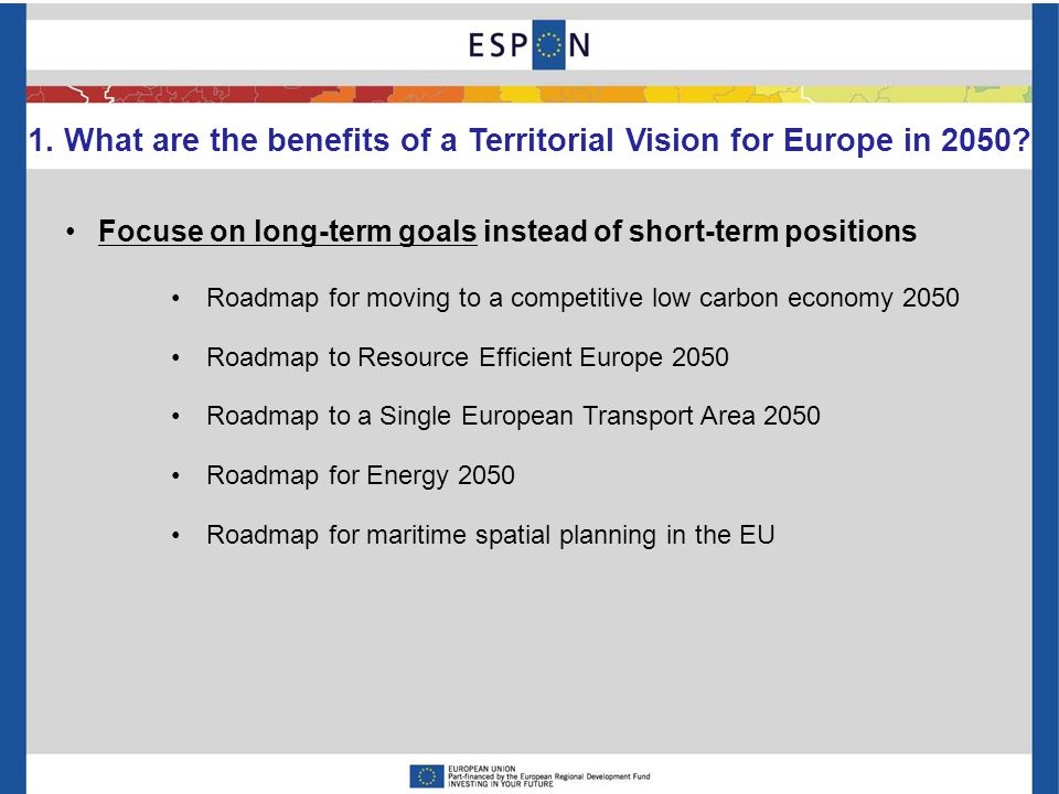 Focuse on long-term goals instead of short-term positions Roadmap for moving to a competitive low carbon economy 2050 Roadmap to Resource Efficient Europe 2050 Roadmap to a Single European Transport Area 2050 Roadmap for Energy 2050 Roadmap for maritime spatial planning in the EU 1.