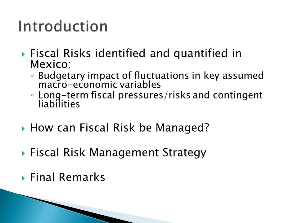  Fiscal Risks identified and quantified in Mexico: ◦ Budgetary impact of fluctuations in key assumed macro-economic variables ◦ Long-term fiscal pressures/risks and contingent liabilities  How can Fiscal Risk be Managed.