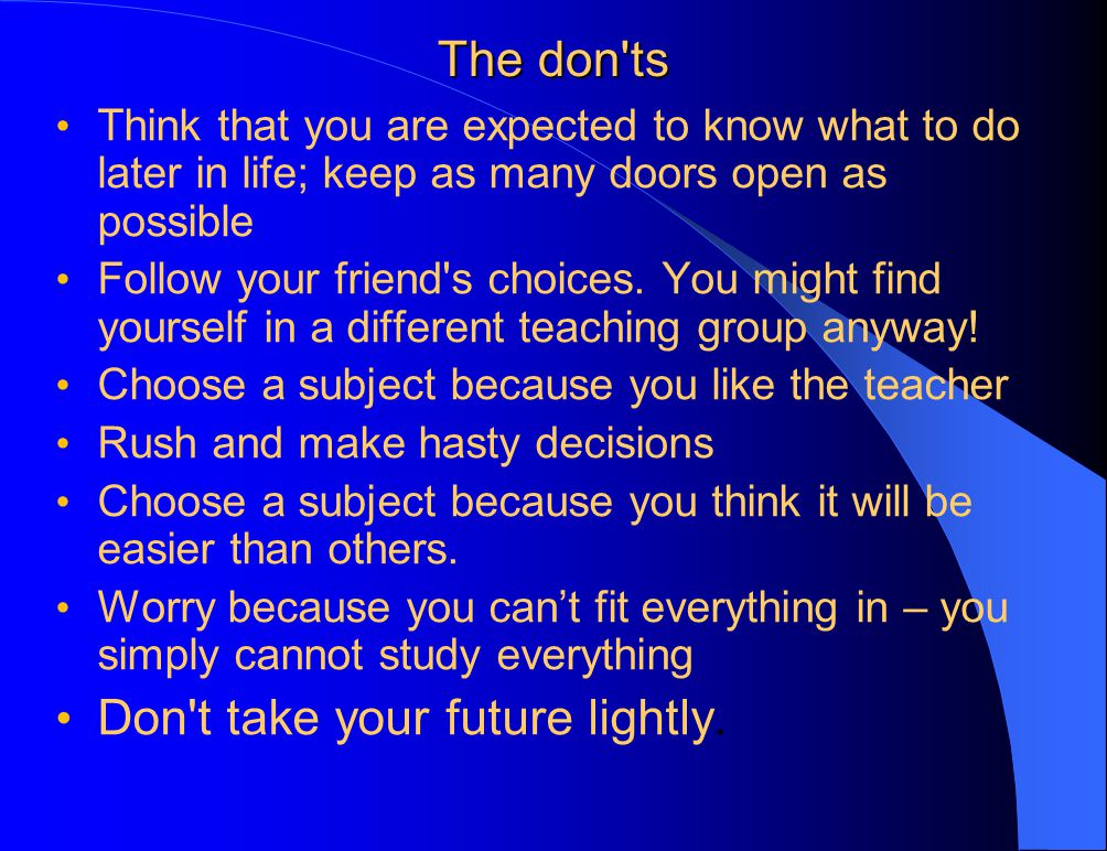 The don ts Think that you are expected to know what to do later in life; keep as many doors open as possible Follow your friend s choices.