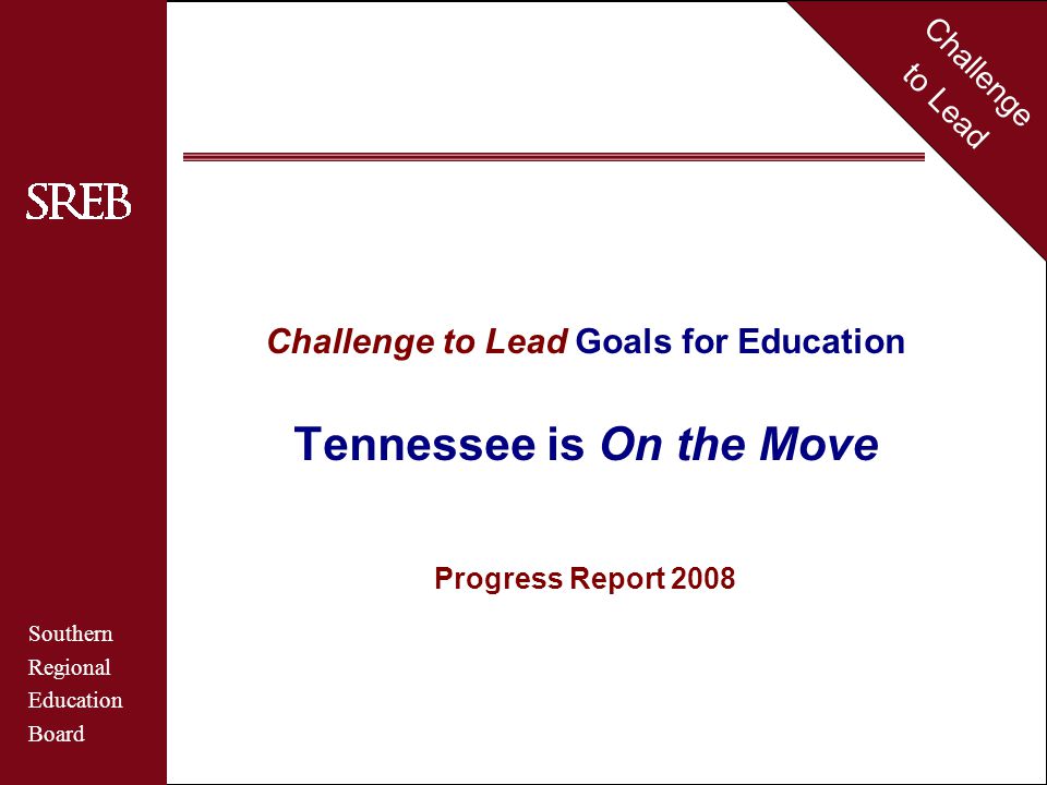 Challenge to Lead Southern Regional Education Board Tennessee Challenge to Lead Goals for Education Tennessee is On the Move Progress Report 2008 Challenge to Lead Southern Regional Education Board