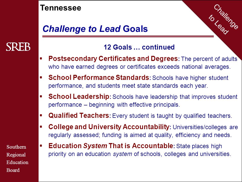 Challenge to Lead Southern Regional Education Board Tennessee Challenge to Lead Goals 12 Goals … continued  Postsecondary Certificates and Degrees : The percent of adults who have earned degrees or certificates exceeds national averages.