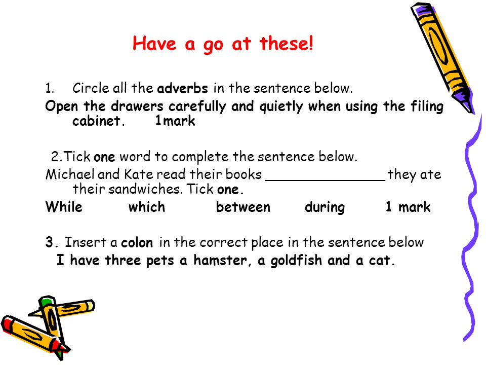 Have a go at these. 1.Circle all the adverbs in the sentence below.