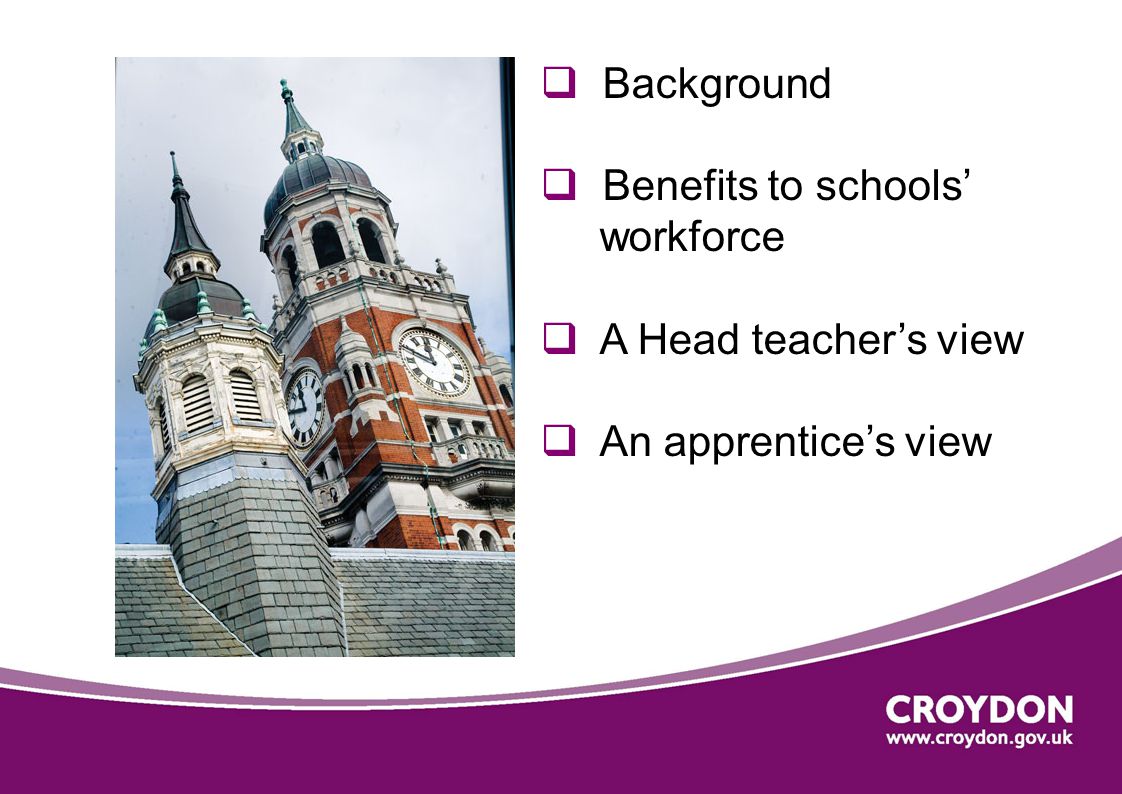  Background  Benefits to schools’ workforce  A Head teacher’s view  An apprentice’s view