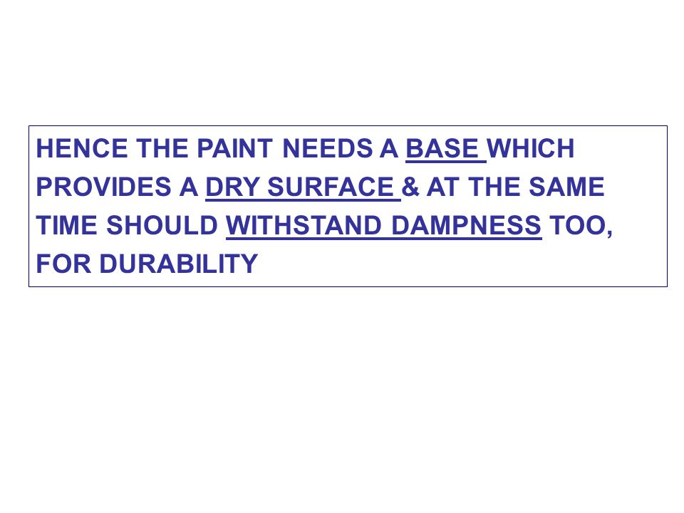 HENCE THE PAINT NEEDS A BASE WHICH PROVIDES A DRY SURFACE & AT THE SAME TIME SHOULD WITHSTAND DAMPNESS TOO, FOR DURABILITY