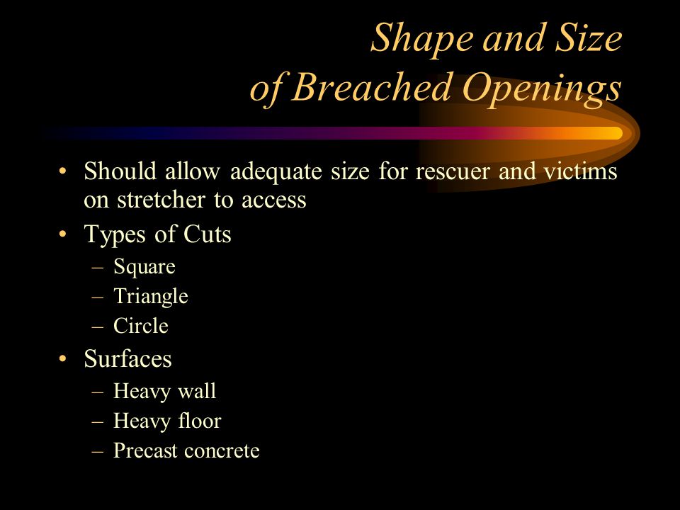 Shape and Size of Breached Openings Should allow adequate size for rescuer and victims on stretcher to access Types of Cuts –Square –Triangle –Circle Surfaces –Heavy wall –Heavy floor –Precast concrete