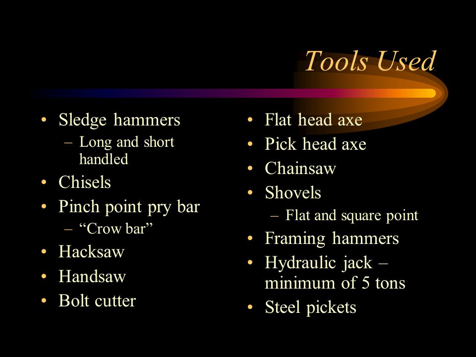 Tools Used Sledge hammers –Long and short handled Chisels Pinch point pry bar – Crow bar Hacksaw Handsaw Bolt cutter Flat head axe Pick head axe Chainsaw Shovels –Flat and square point Framing hammers Hydraulic jack – minimum of 5 tons Steel pickets