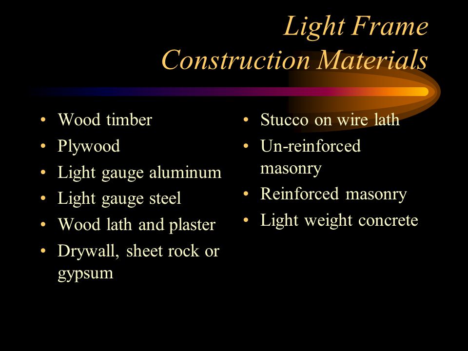 Light Frame Construction Materials Wood timber Plywood Light gauge aluminum Light gauge steel Wood lath and plaster Drywall, sheet rock or gypsum Stucco on wire lath Un-reinforced masonry Reinforced masonry Light weight concrete