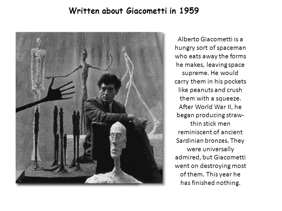 Alberto Giacometti is a hungry sort of spaceman who eats away the forms he makes, leaving space supreme.