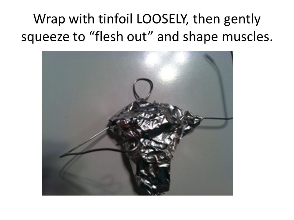 Wrap with tinfoil LOOSELY, then gently squeeze to flesh out and shape muscles.
