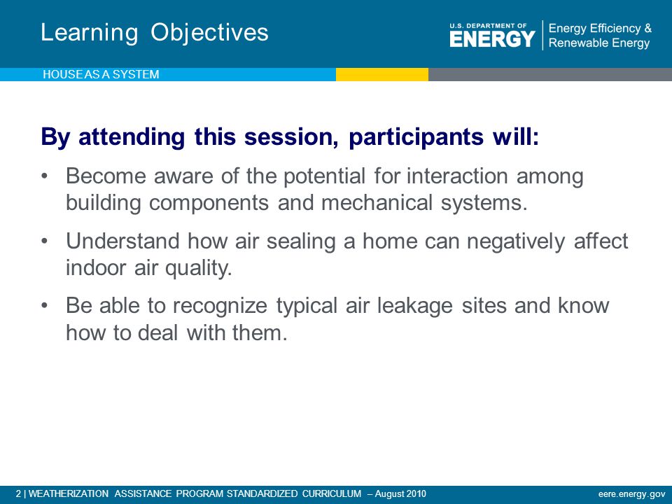 2 | WEATHERIZATION ASSISTANCE PROGRAM STANDARDIZED CURRICULUM – August 2010eere.energy.gov By attending this session, participants will: Become aware of the potential for interaction among building components and mechanical systems.