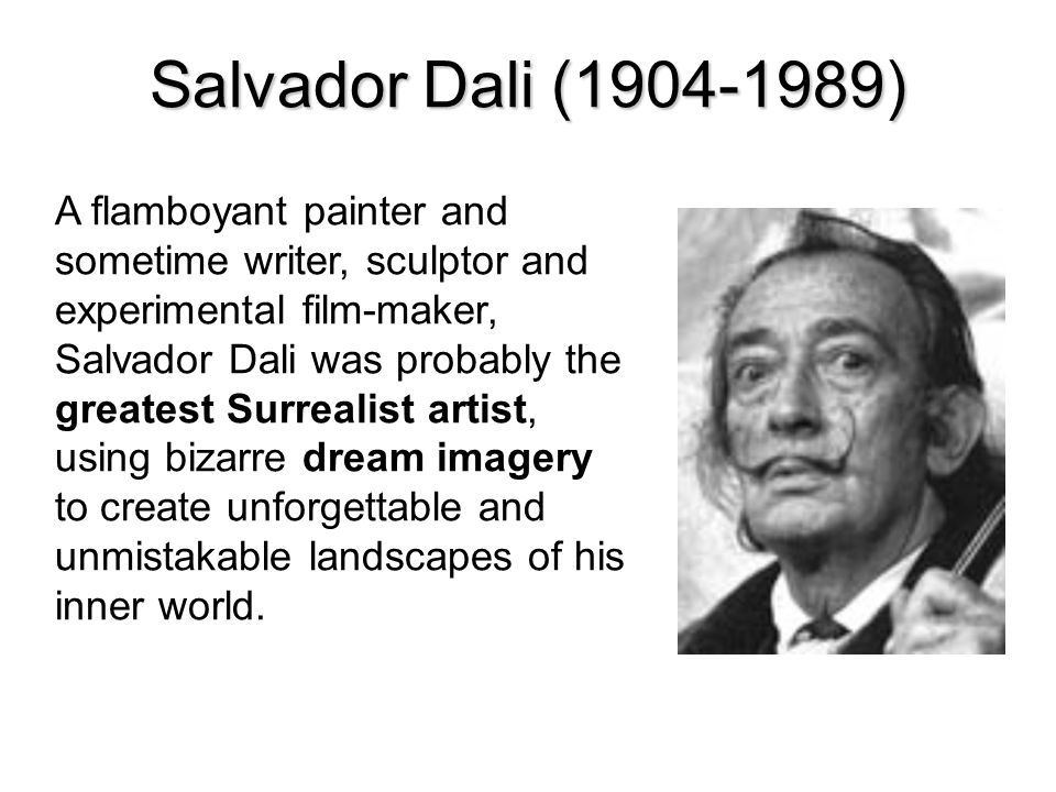 Salvador Dali ( ) A flamboyant painter and sometime writer, sculptor and experimental film-maker, Salvador Dali was probably the greatest Surrealist artist, using bizarre dream imagery to create unforgettable and unmistakable landscapes of his inner world.