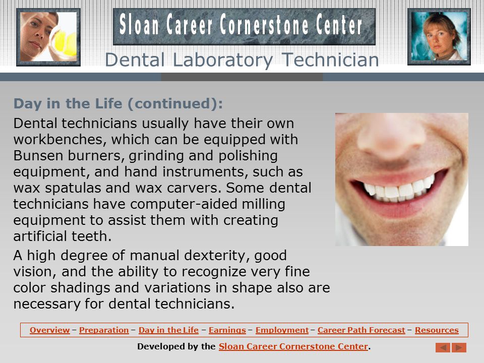 Day in the Life: Dental laboratory technicians generally work in clean, well-lighted, and well-ventilated laboratories.