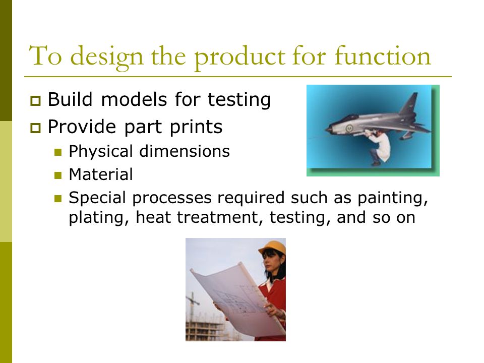 To design the product for function  Build models for testing  Provide part prints Physical dimensions Material Special processes required such as painting, plating, heat treatment, testing, and so on