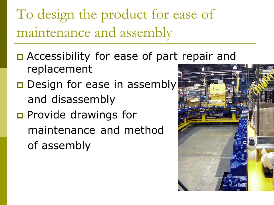 To design the product for ease of maintenance and assembly  Accessibility for ease of part repair and replacement  Design for ease in assembly and disassembly  Provide drawings for maintenance and method of assembly