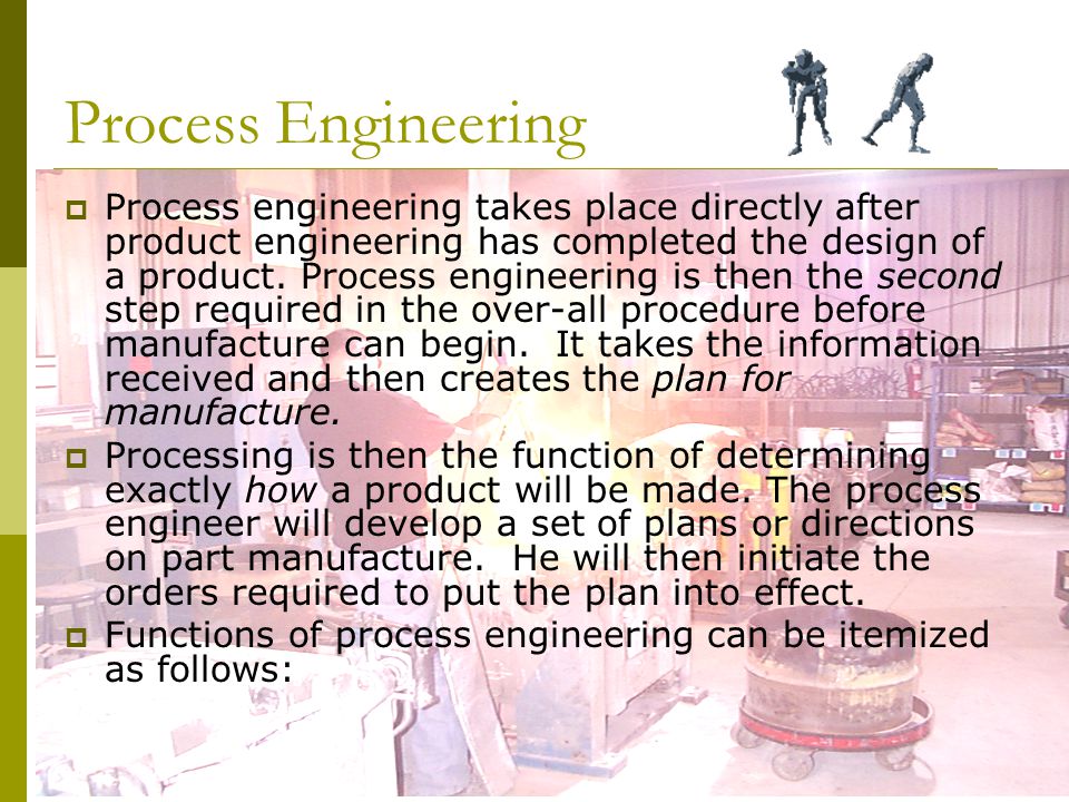  Process engineering takes place directly after product engineering has completed the design of a product.