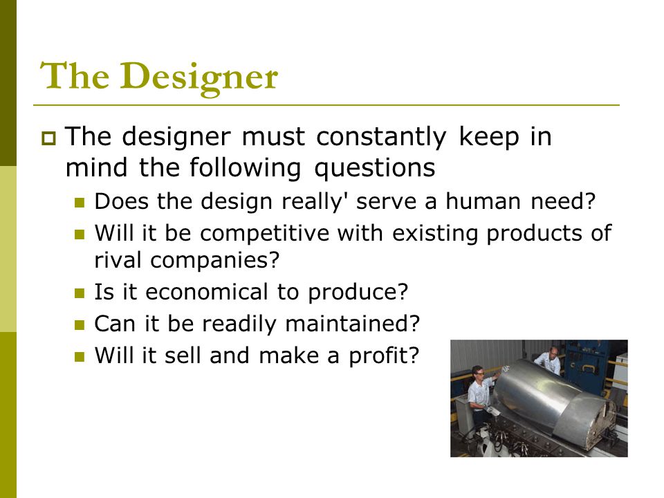 The Designer  The designer must constantly keep in mind the following questions Does the design really serve a human need.
