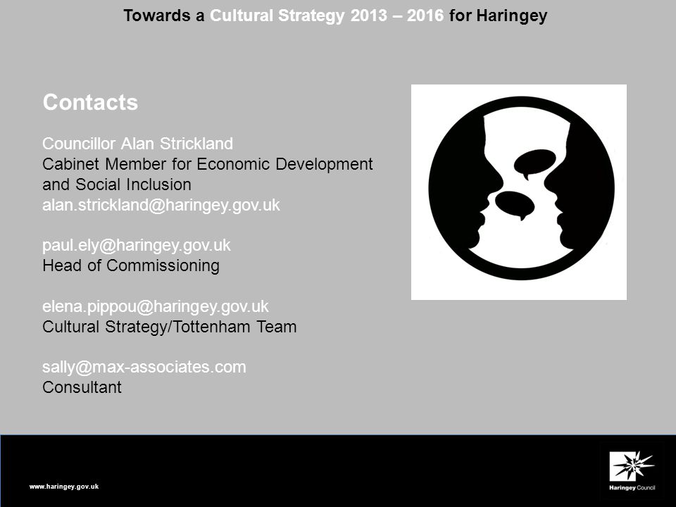 Councillor Alan Strickland Cabinet Member for Economic Development and Social Inclusion  Head of Commissioning Cultural Strategy/Tottenham Team Consultant Contacts Towards a Cultural Strategy 2013 – 2016 for Haringey