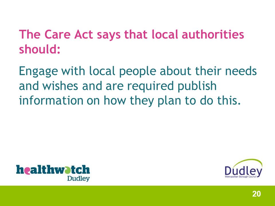 The Care Act says that local authorities should: Engage with local people about their needs and wishes and are required publish information on how they plan to do this.