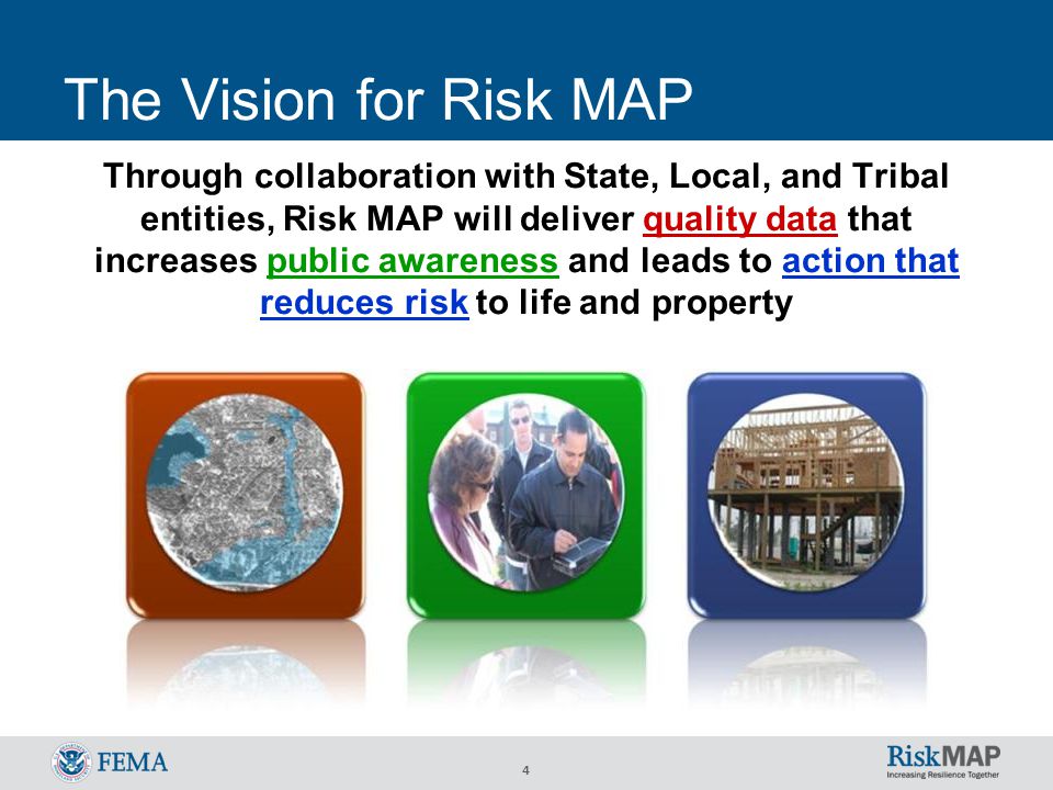 4 The Vision for Risk MAP Through collaboration with State, Local, and Tribal entities, Risk MAP will deliver quality data that increases public awareness and leads to action that reduces risk to life and property