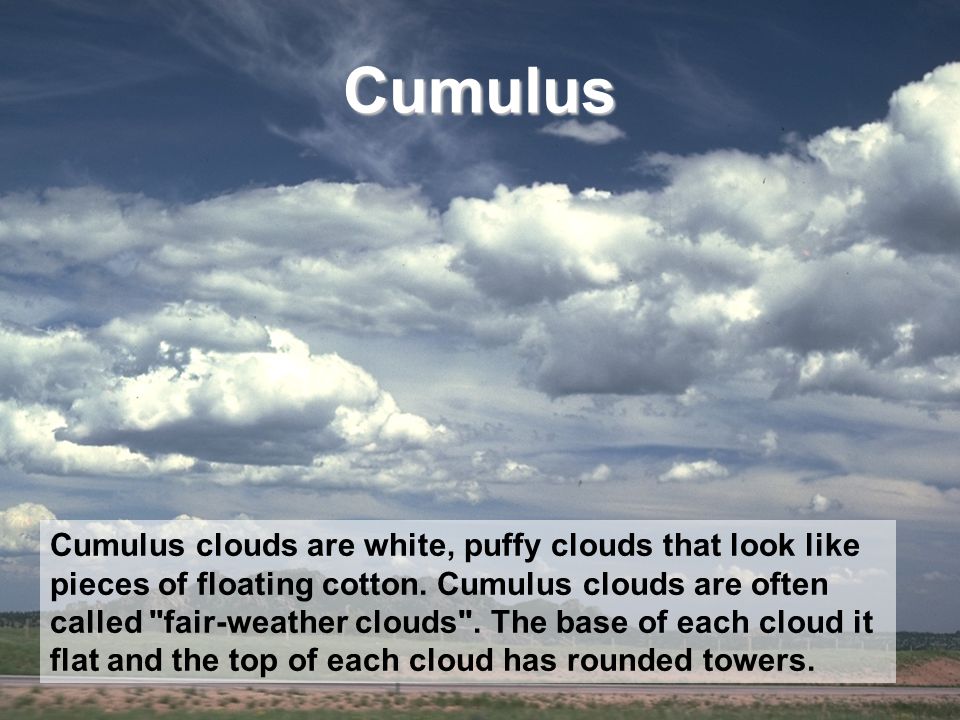 Cumulus Cumulus clouds are white, puffy clouds that look like pieces of floating cotton.