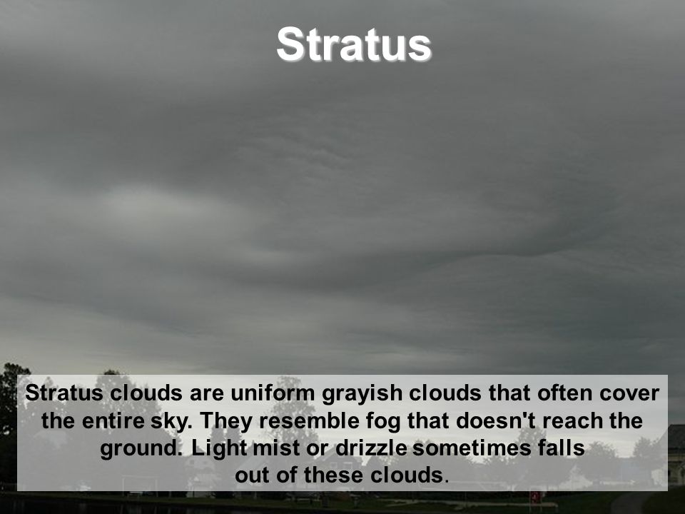 Stratus Stratus clouds are uniform grayish clouds that often cover the entire sky.