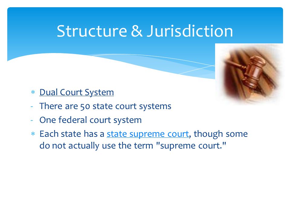  Dual Court System -There are 50 state court systems -One federal court system  Each state has a state supreme court, though some do not actually use the term supreme court. state supreme court Structure & Jurisdiction