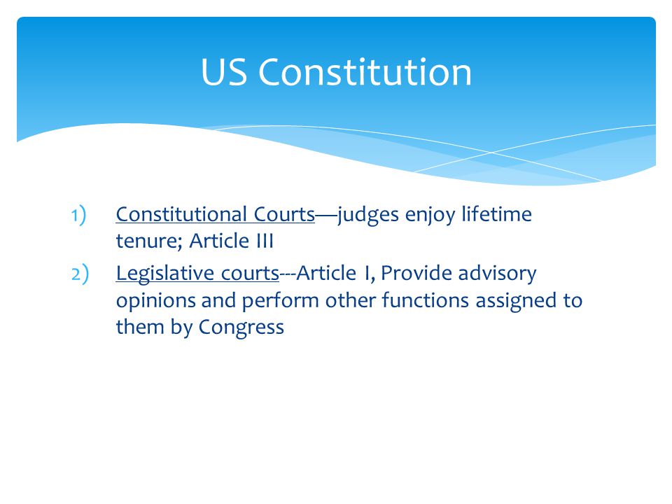 1)Constitutional Courts—judges enjoy lifetime tenure; Article III 2)Legislative courts---Article I, Provide advisory opinions and perform other functions assigned to them by Congress US Constitution