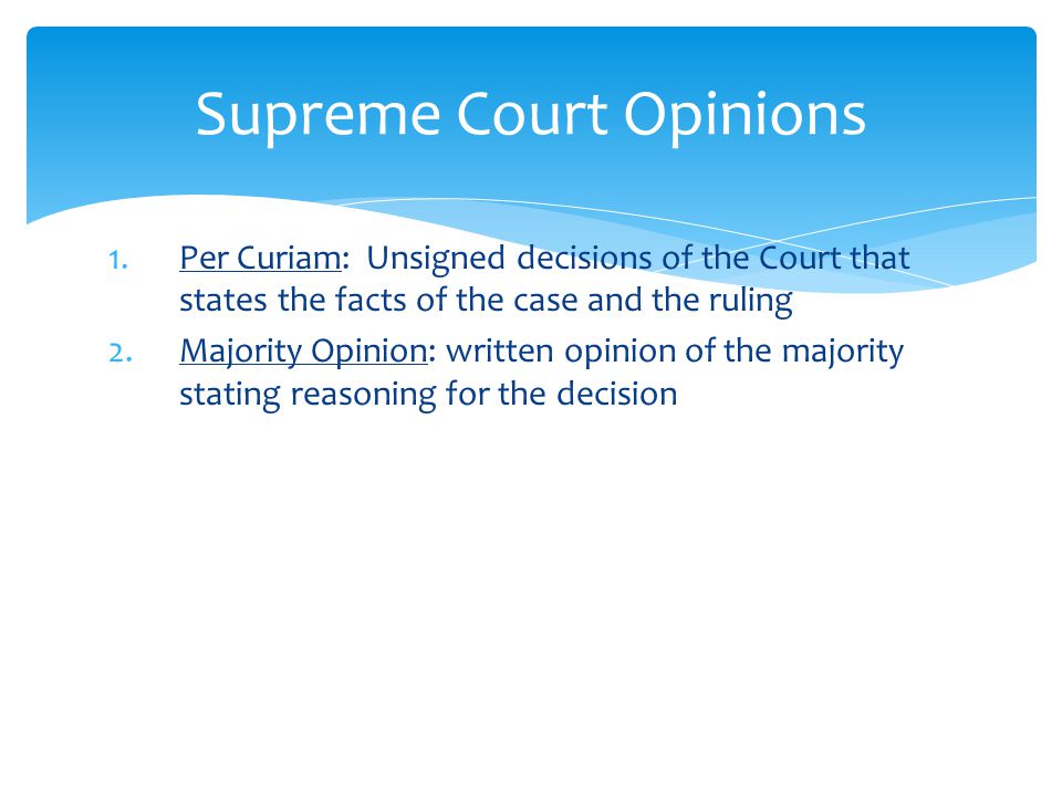 1.Per Curiam: Unsigned decisions of the Court that states the facts of the case and the ruling 2.Majority Opinion: written opinion of the majority stating reasoning for the decision Supreme Court Opinions