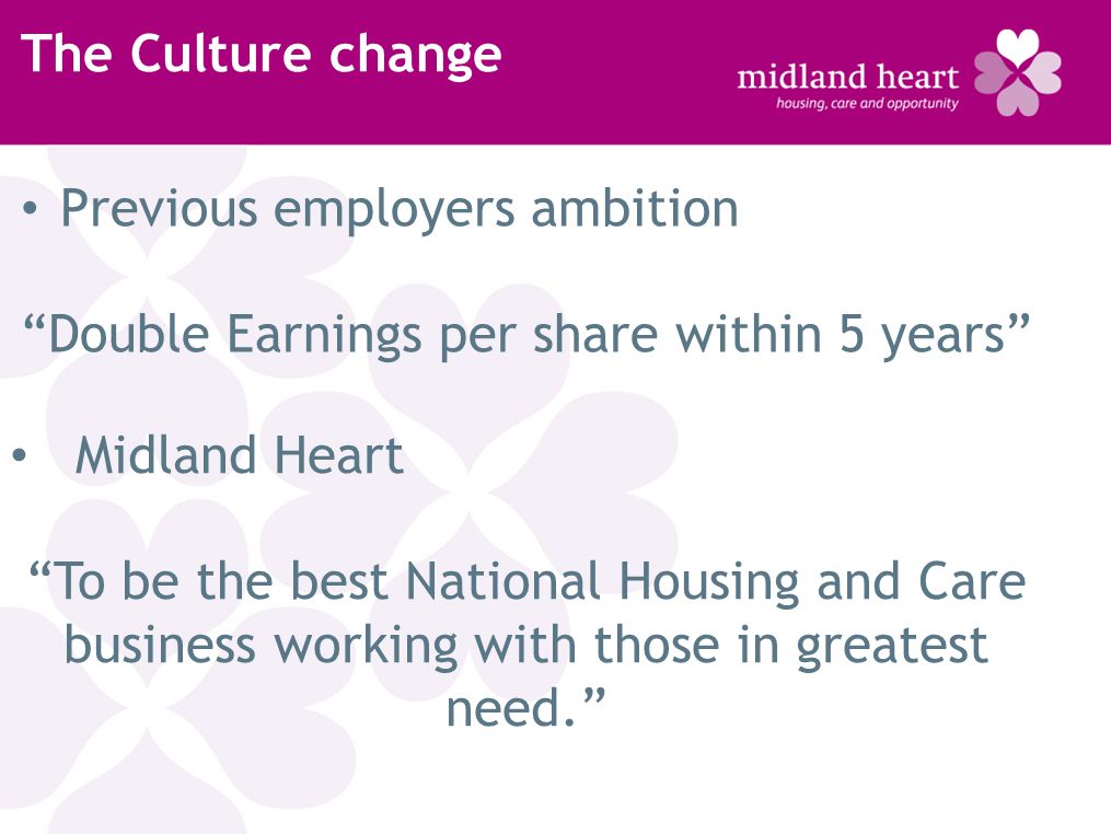 The Culture change Previous employers ambition Double Earnings per share within 5 years Midland Heart To be the best National Housing and Care business working with those in greatest need.