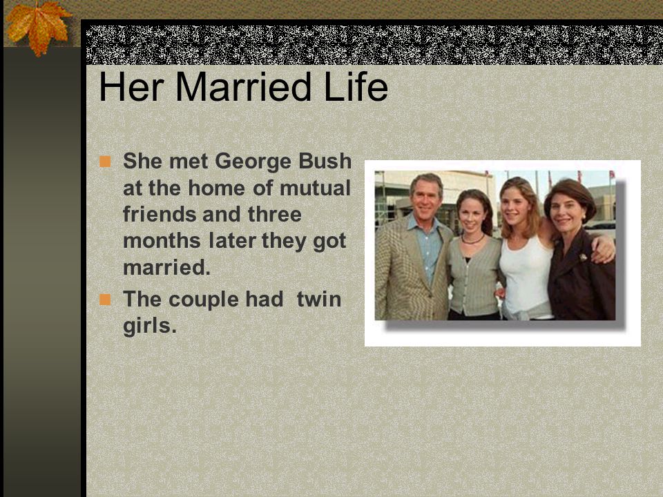 Her Married Life She met George Bush at the home of mutual friends and three months later they got married.