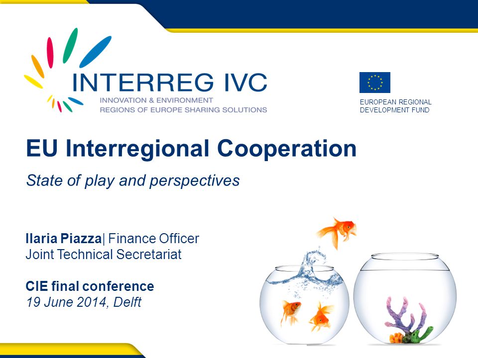 1 CIE Final Conference, 19 June 2014, Delft EUROPEAN REGIONAL DEVELOPMENT FUND CIE Final Conference, 19 June 2014, Delft EU Interregional Cooperation State of play and perspectives Ilaria Piazza| Finance Officer Joint Technical Secretariat CIE final conference 19 June 2014, Delft
