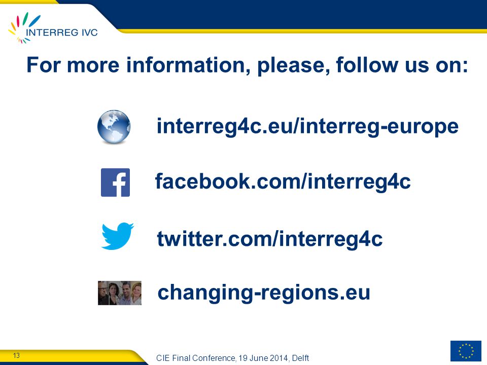 13 CIE Final Conference, 19 June 2014, Delft interreg4c.eu/interreg-europe facebook.com/interreg4c twitter.com/interreg4c changing-regions.eu For more information, please, follow us on: