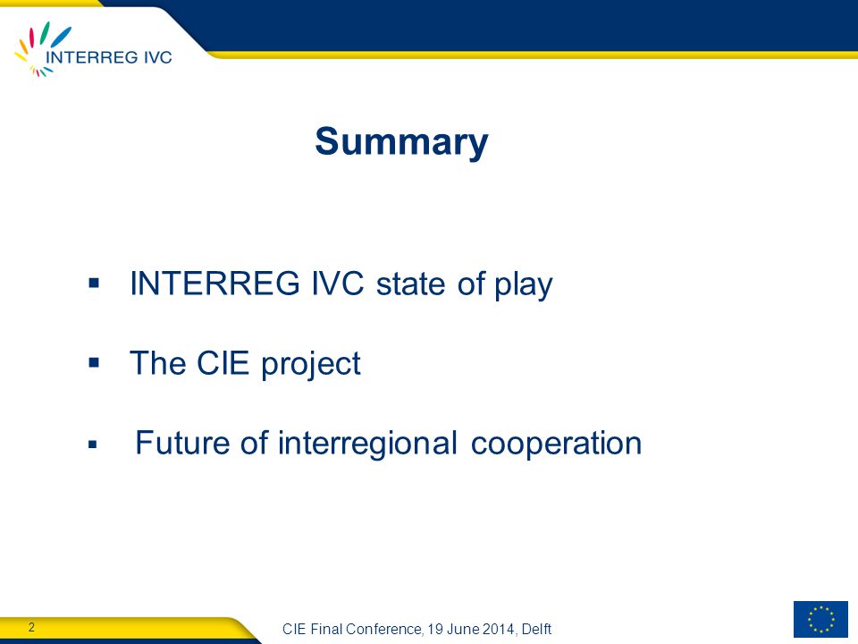 2 CIE Final Conference, 19 June 2014, Delft Summary  INTERREG IVC state of play  The CIE project  Future of interregional cooperation
